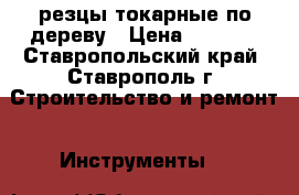 резцы токарные по дереву › Цена ­ 4 000 - Ставропольский край, Ставрополь г. Строительство и ремонт » Инструменты   
